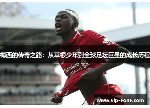 梅西的传奇之路：从草根少年到全球足坛巨星的成长历程