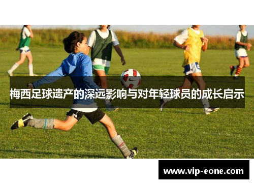 梅西足球遗产的深远影响与对年轻球员的成长启示