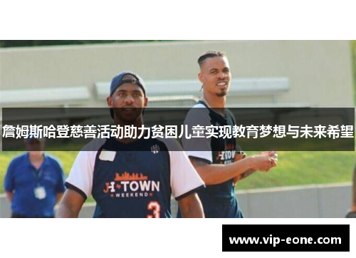 詹姆斯哈登慈善活动助力贫困儿童实现教育梦想与未来希望