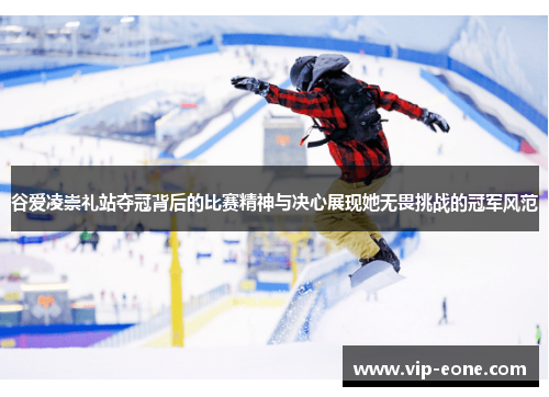 谷爱凌崇礼站夺冠背后的比赛精神与决心展现她无畏挑战的冠军风范