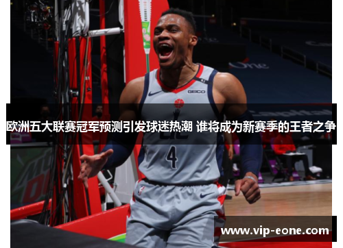 欧洲五大联赛冠军预测引发球迷热潮 谁将成为新赛季的王者之争