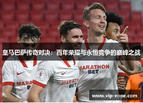皇马巴萨传奇对决：百年荣耀与永恒竞争的巅峰之战