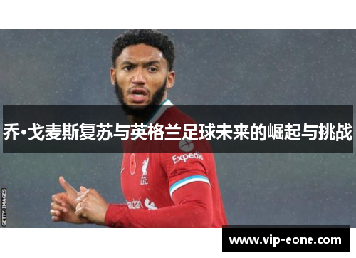 乔·戈麦斯复苏与英格兰足球未来的崛起与挑战