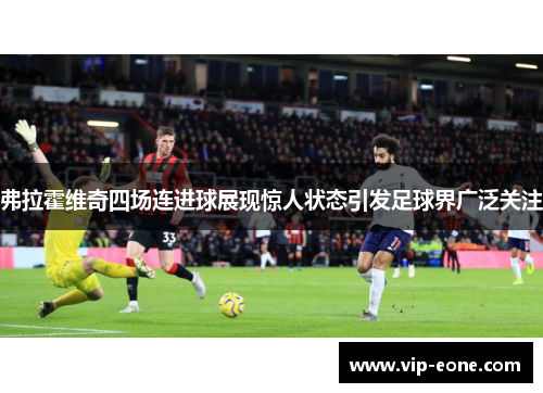 弗拉霍维奇四场连进球展现惊人状态引发足球界广泛关注