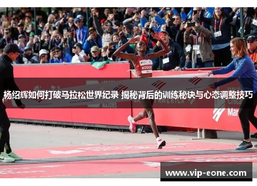 杨绍辉如何打破马拉松世界纪录 揭秘背后的训练秘诀与心态调整技巧