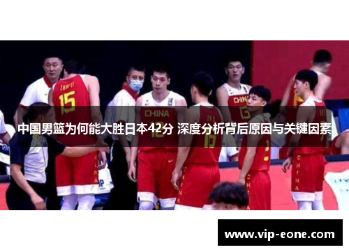 中国男篮为何能大胜日本42分 深度分析背后原因与关键因素