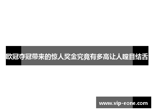 欧冠夺冠带来的惊人奖金究竟有多高让人瞠目结舌