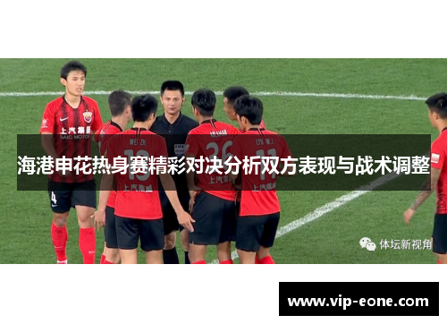 海港申花热身赛精彩对决分析双方表现与战术调整