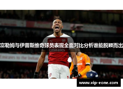富勒姆与伊普斯维奇球员表现全面对比分析谁能脱颖而出
