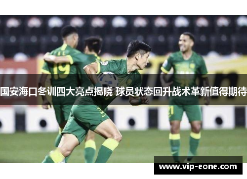 国安海口冬训四大亮点揭晓 球员状态回升战术革新值得期待