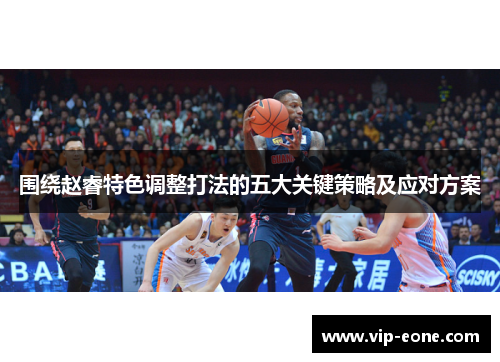 围绕赵睿特色调整打法的五大关键策略及应对方案