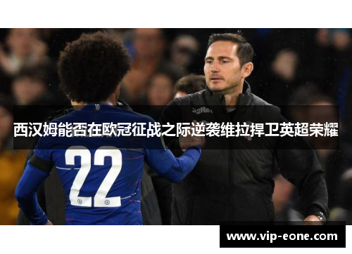 西汉姆能否在欧冠征战之际逆袭维拉捍卫英超荣耀
