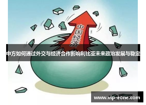 中方如何通过外交与经济合作影响利比亚未来政治发展与稳定