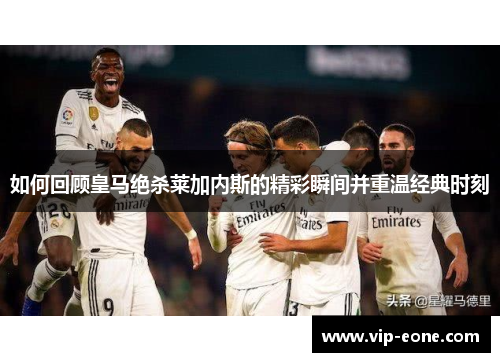 如何回顾皇马绝杀莱加内斯的精彩瞬间并重温经典时刻