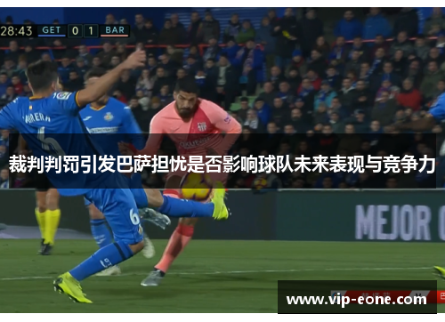裁判判罚引发巴萨担忧是否影响球队未来表现与竞争力