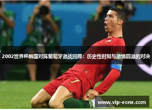 2002世界杯韩国对阵葡萄牙激战回顾：历史性时刻与激情四溢的对决