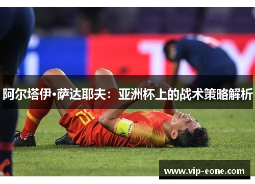阿尔塔伊·萨达耶夫：亚洲杯上的战术策略解析