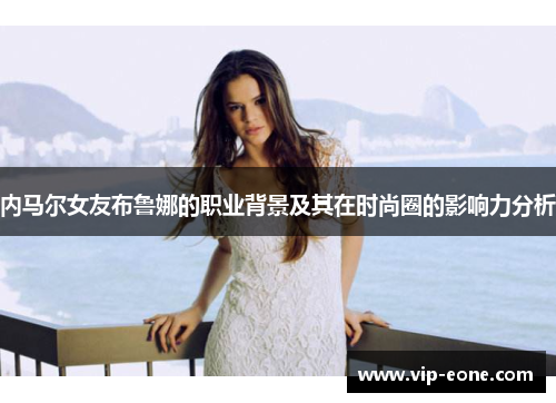 内马尔女友布鲁娜的职业背景及其在时尚圈的影响力分析