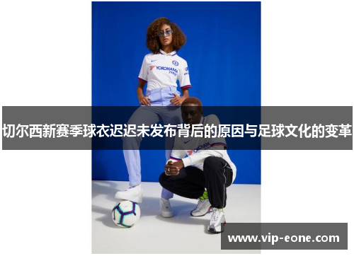 切尔西新赛季球衣迟迟未发布背后的原因与足球文化的变革