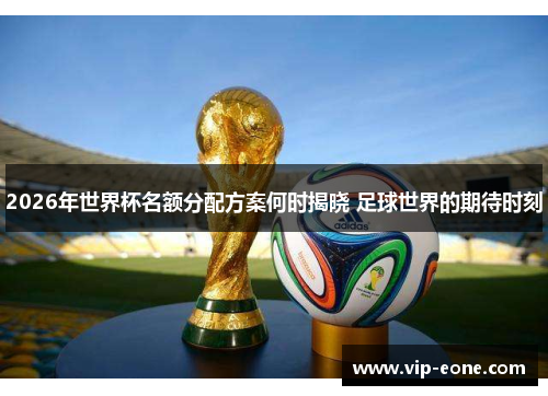 2026年世界杯名额分配方案何时揭晓 足球世界的期待时刻