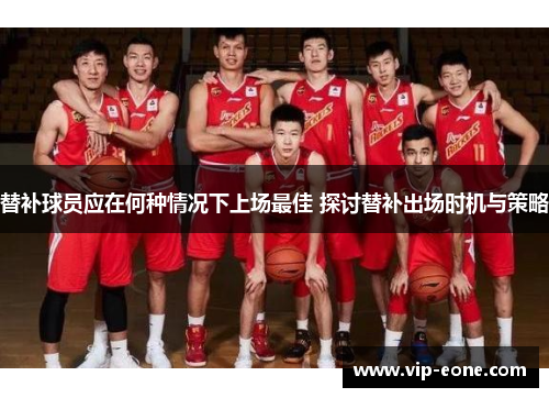 替补球员应在何种情况下上场最佳 探讨替补出场时机与策略