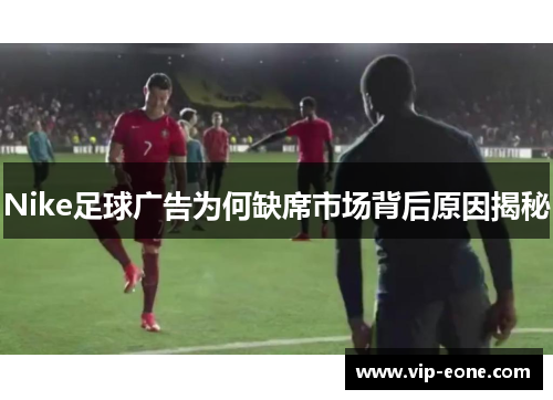 Nike足球广告为何缺席市场背后原因揭秘