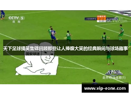天下足球搞笑集锦回顾那些让人捧腹大笑的经典瞬间与球场趣事