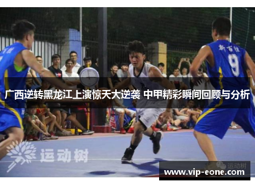 广西逆转黑龙江上演惊天大逆袭 中甲精彩瞬间回顾与分析