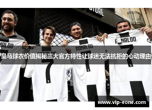 皇马球衣价值揭秘三大官方特性让球迷无法抗拒的心动理由