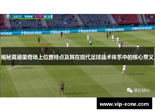 揭秘莫德里奇场上位置特点及其在现代足球战术体系中的核心意义