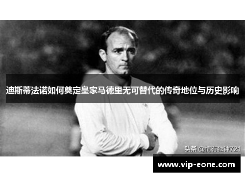 迪斯蒂法诺如何奠定皇家马德里无可替代的传奇地位与历史影响